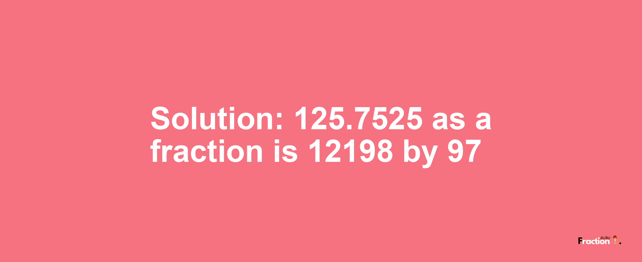 Solution:125.7525 as a fraction is 12198/97